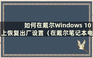 如何在戴尔Windows 10上恢复出厂设置（在戴尔笔记本电脑win10系统上恢复出厂设置）